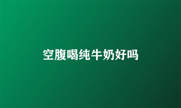 空腹喝纯牛奶好吗