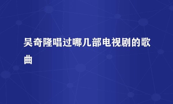 吴奇隆唱过哪几部电视剧的歌曲