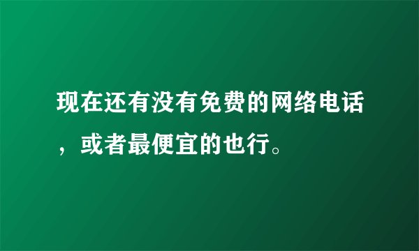 现在还有没有免费的网络电话，或者最便宜的也行。