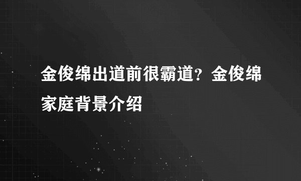 金俊绵出道前很霸道？金俊绵家庭背景介绍