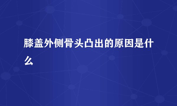 膝盖外侧骨头凸出的原因是什么
