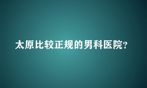 太原比较正规的男科医院?