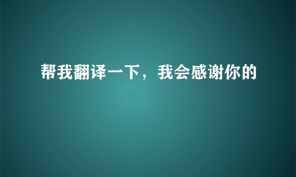 帮我翻译一下，我会感谢你的