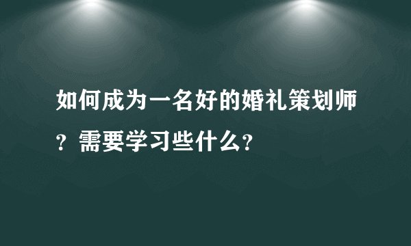 如何成为一名好的婚礼策划师?需要学习些什么?