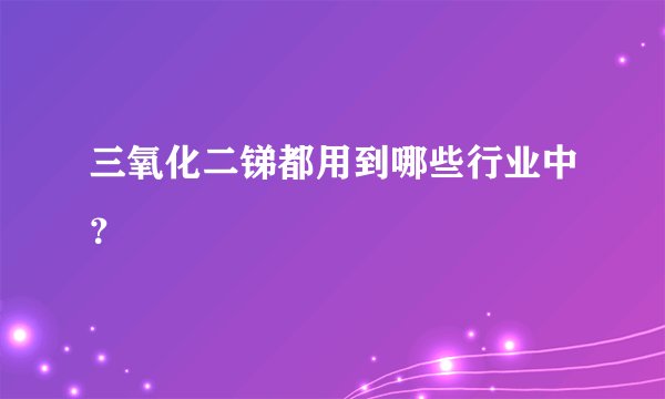 三氧化二锑都用到哪些行业中?