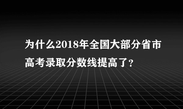 为什么2018年全国大部分省市高考录取分数线提高了？