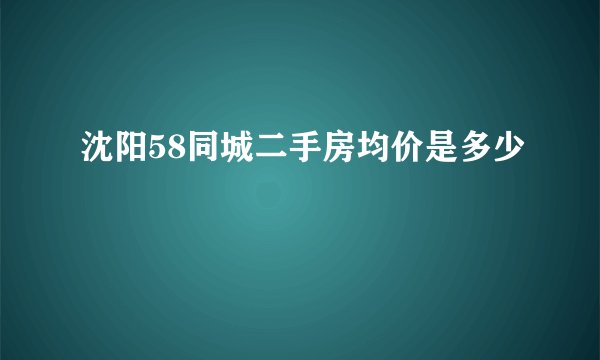 沈阳58同城二手房均价是多少