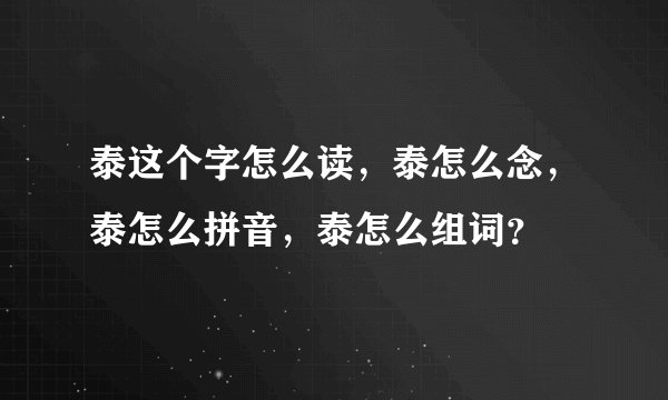 泰这个字怎么读，泰怎么念，泰怎么拼音，泰怎么组词？