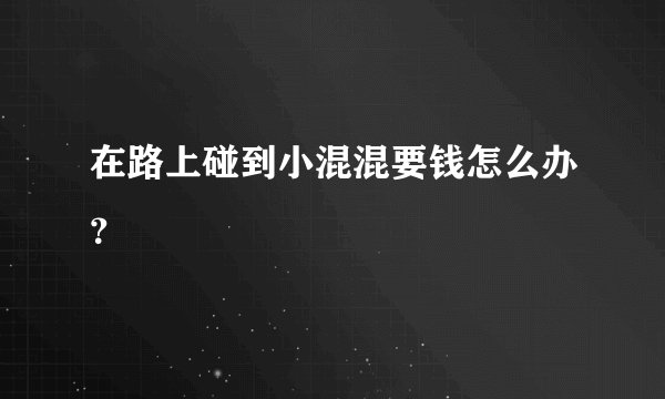 在路上碰到小混混要钱怎么办？