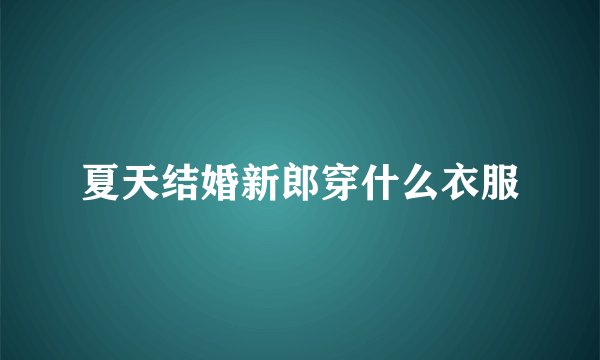 夏天结婚新郎穿什么衣服