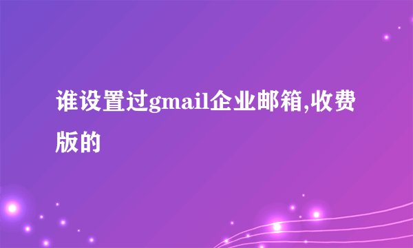 谁设置过gmail企业邮箱,收费版的