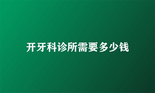 开牙科诊所需要多少钱