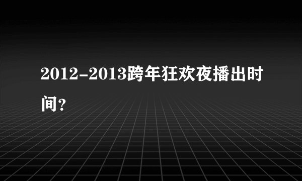 2012-2013跨年狂欢夜播出时间？