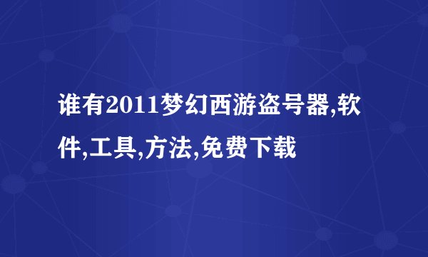 谁有2011梦幻西游盗号器,软件,工具,方法,免费下载