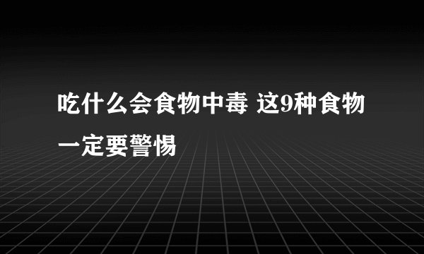 吃什么会食物中毒 这9种食物一定要警惕