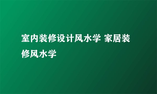 室内装修设计风水学 家居装修风水学