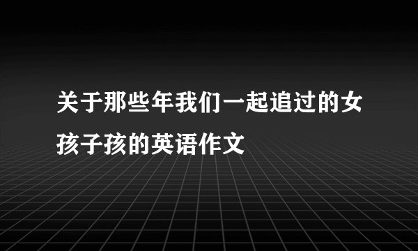 关于那些年我们一起追过的女孩子孩的英语作文