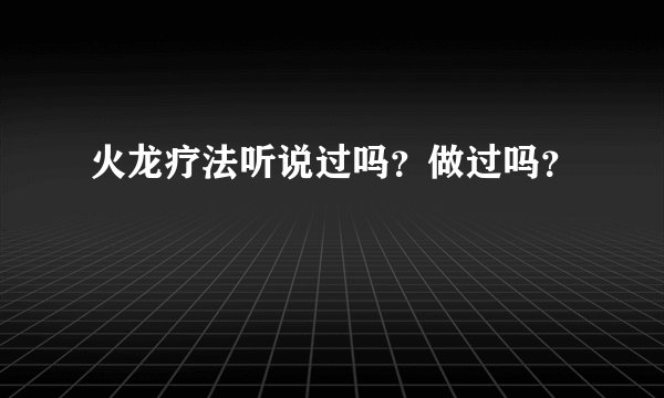 火龙疗法听说过吗?做过吗?