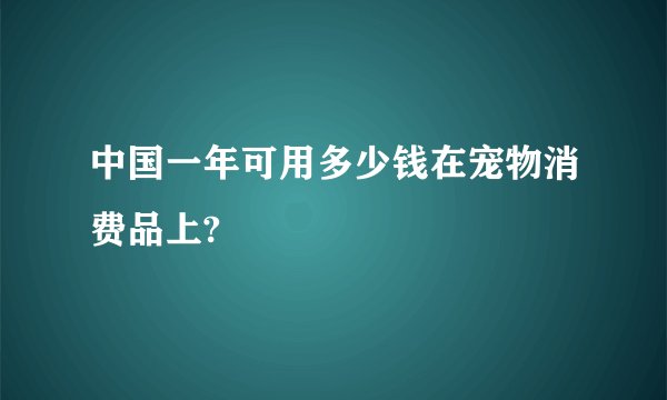 中国一年可用多少钱在宠物消费品上?