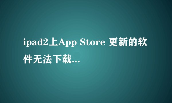 ipad2上App Store 更新的软件无法下载,怎么处理?