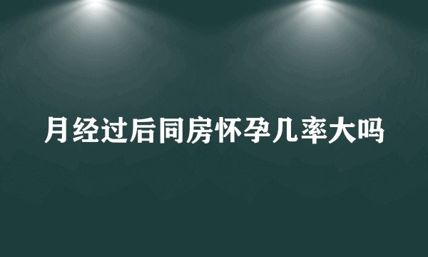 月经过后同房怀孕几率大吗