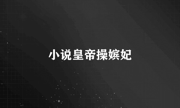 小说皇帝操嫔妃