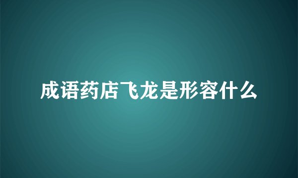 成语药店飞龙是形容什么