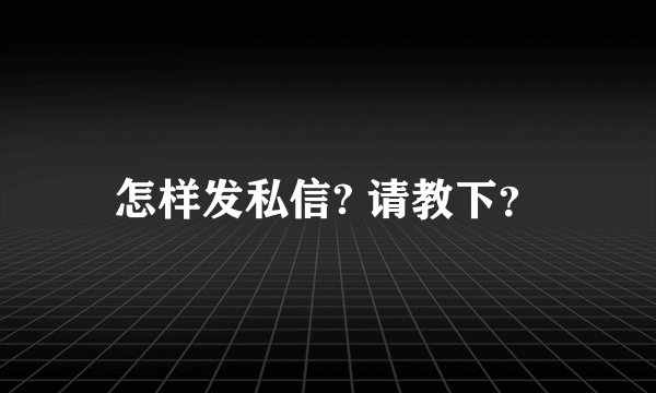怎样发私信? 请教下？