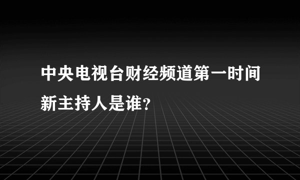 中央电视台财经频道第一时间新主持人是谁？