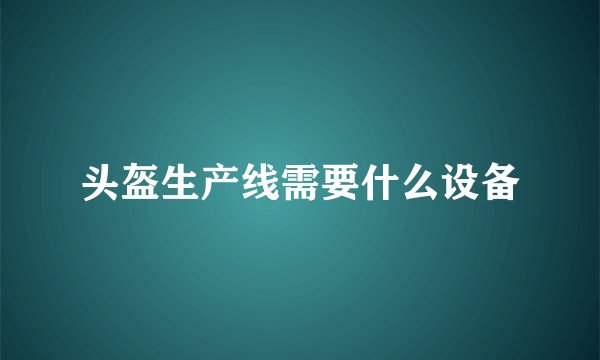 头盔生产线需要什么设备