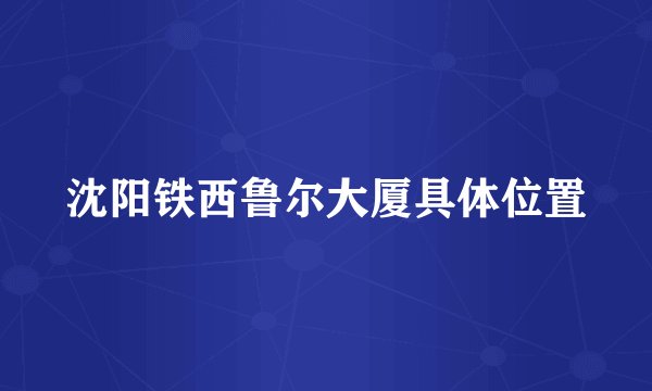 沈阳铁西鲁尔大厦具体位置