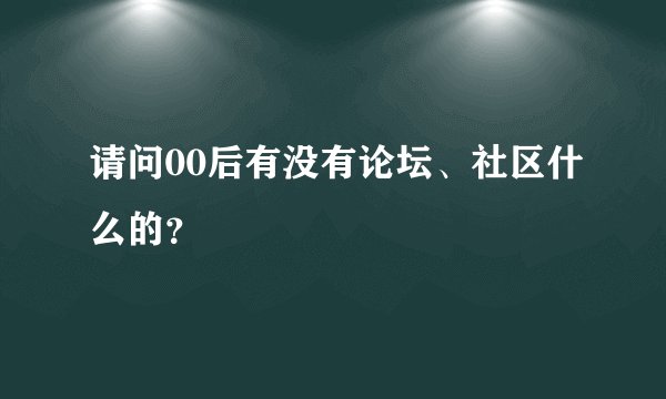 请问00后有没有论坛、社区什么的？