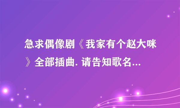 急求偶像剧《我家有个赵大咪》全部插曲. 请告知歌名和歌手.谢谢！
