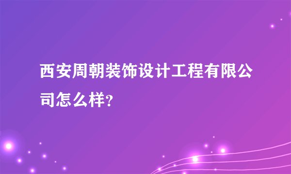西安周朝装饰设计工程有限公司怎么样？