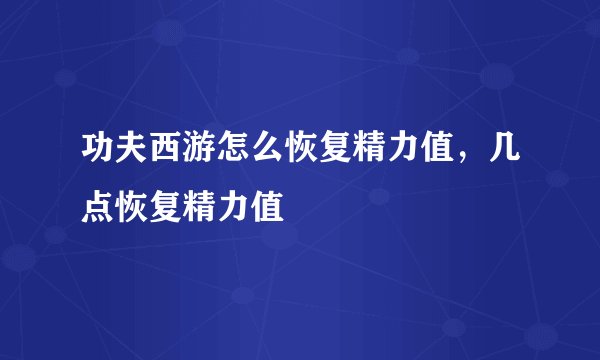 功夫西游怎么恢复精力值，几点恢复精力值