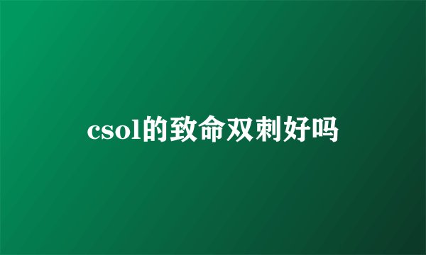 csol的致命双刺好吗