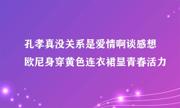 孔孝真没关系是爱情啊谈感想欧尼身穿黄色连衣裙显青春活力