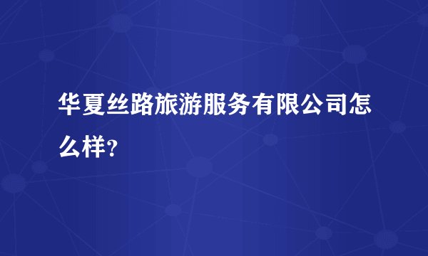 华夏丝路旅游服务有限公司怎么样？