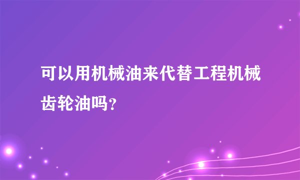 可以用机械油来代替工程机械齿轮油吗？