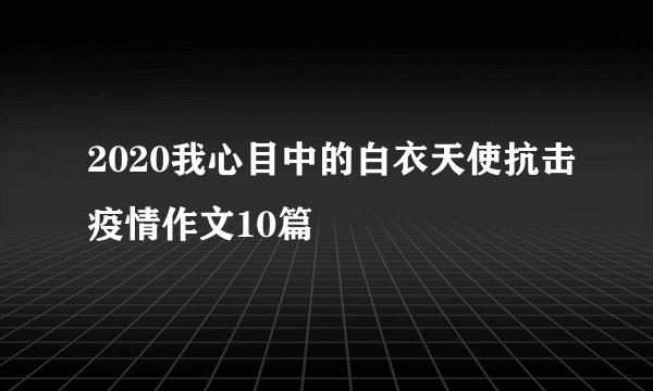 2020我心目中的白衣天使抗击疫情作文10篇
