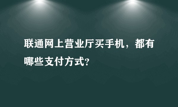 联通网上营业厅买手机，都有哪些支付方式？