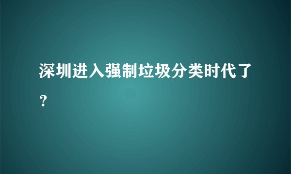 深圳进入强制垃圾分类时代了？