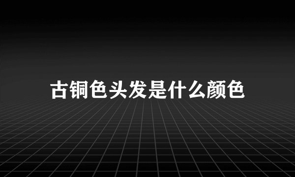 古铜色头发是什么颜色