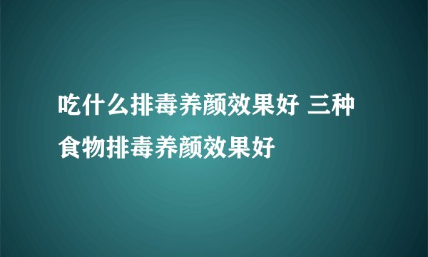 吃什么排毒养颜效果好 三种食物排毒养颜效果好