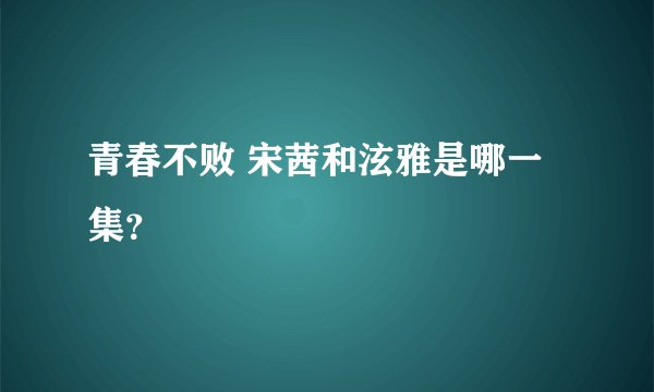 青春不败 宋茜和泫雅是哪一集？