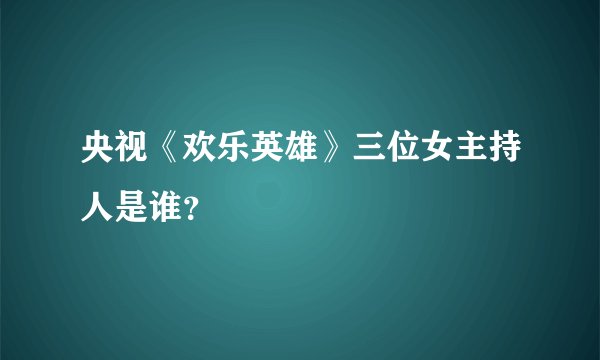 央视《欢乐英雄》三位女主持人是谁？