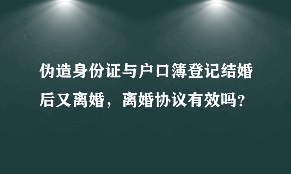 伪造身份证与户口簿登记结婚后又离婚，离婚协议有效吗？
