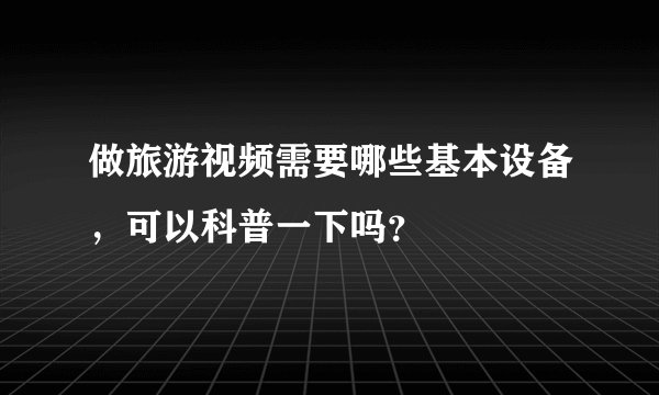 做旅游视频需要哪些基本设备，可以科普一下吗？