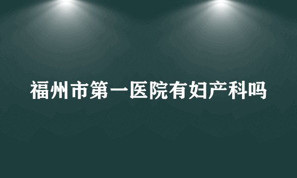 福州市第一医院有妇产科吗