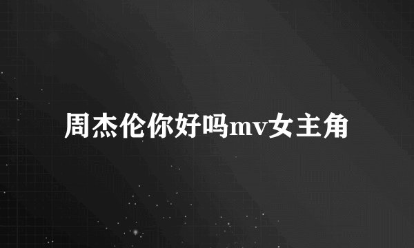 周杰伦你好吗mv女主角